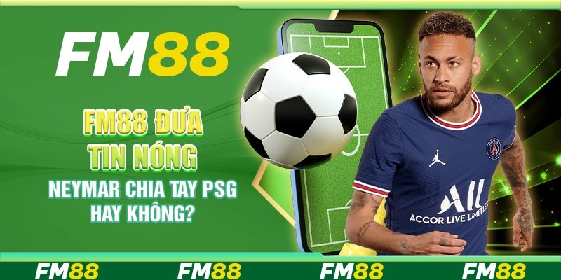 FM88 Đưa Tin Nóng Tin Tức Neymar Chia Tay PSG Hay Không?
