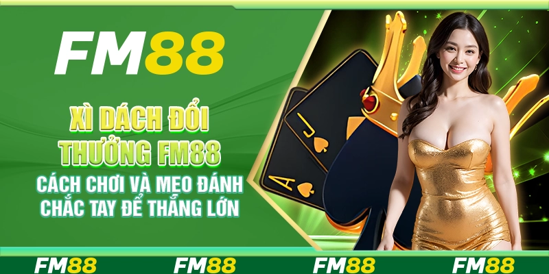 Xì Dách Đổi Thưởng FM88 – Cách Chơi và Mẹo Đánh Chắc Tay Để Thắng Lớn