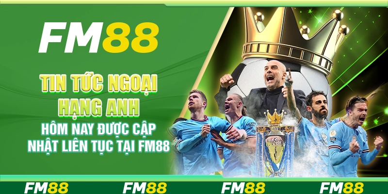 Tin Tức Ngoại Hạng Anh Hôm Nay Được Cập Nhật Liên Tục Tại FM88