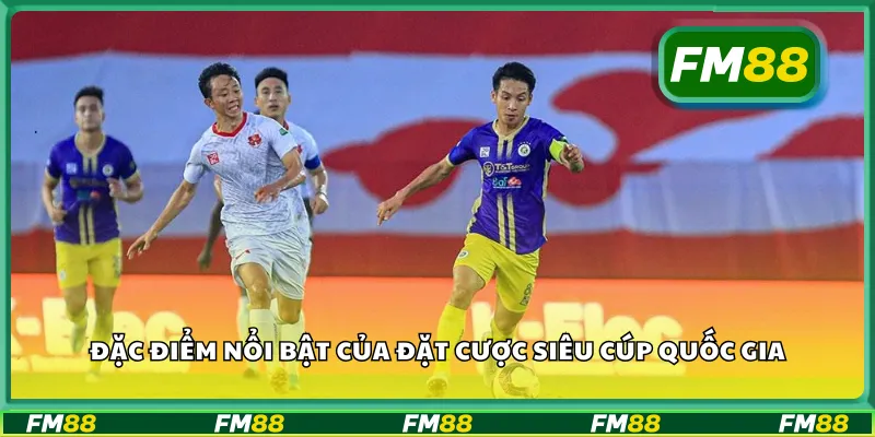 Đặc điểm nổi bật của đặt cược siêu cúp quốc gia