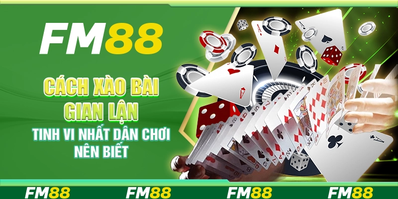 Cách xào bài gian lận tinh vi nhất dân chơi nên biết